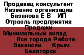 Продавец-консультант › Название организации ­ Базанова Е.В., ИП › Отрасль предприятия ­ Продажи › Минимальный оклад ­ 15 000 - Все города Работа » Вакансии   . Крым,Белогорск